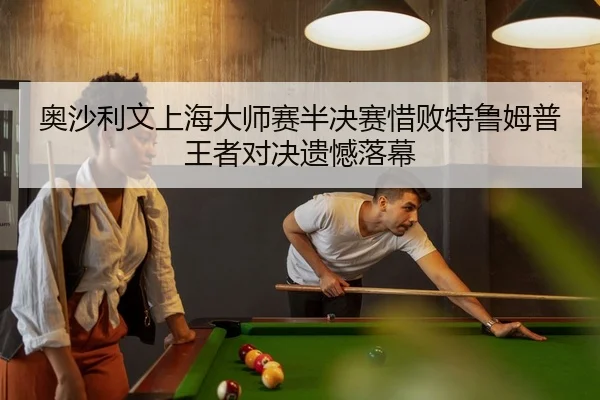 奥沙利文上海大师赛半决赛惜败特鲁姆普王者对决遗憾落幕