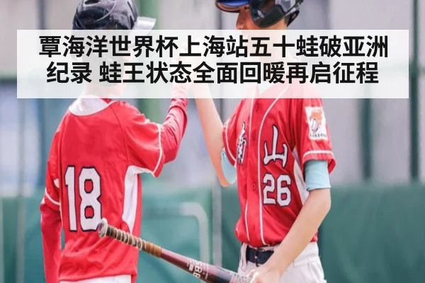 覃海洋世界杯上海站五十蛙破亚洲纪录 蛙王状态全面回暖再启征程