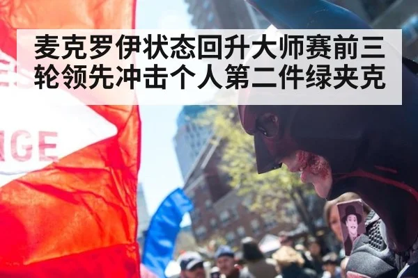 麦克罗伊状态回升大师赛前三轮领先冲击个人第二件绿夹克